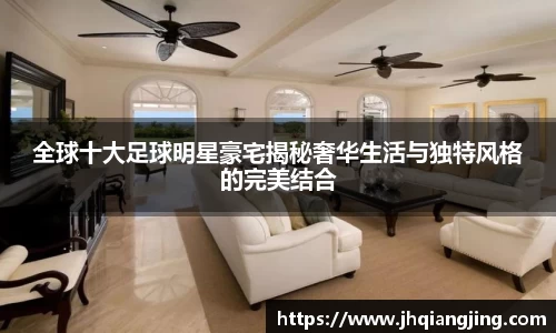 全球十大足球明星豪宅揭秘奢华生活与独特风格的完美结合
